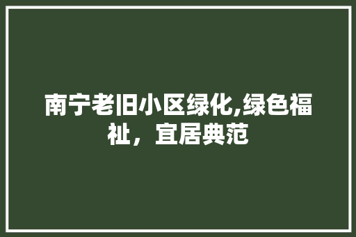 南宁老旧小区绿化,绿色福祉，宜居典范