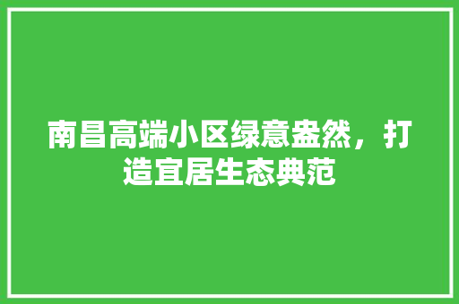 南昌高端小区绿意盎然，打造宜居生态典范