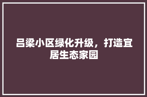 吕梁小区绿化升级，打造宜居生态家园