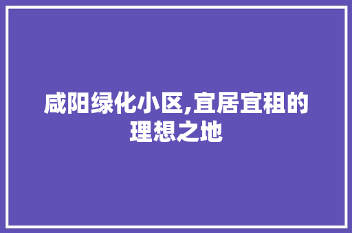 咸阳绿化小区,宜居宜租的理想之地