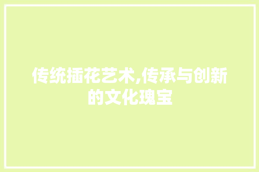 传统插花艺术,传承与创新的文化瑰宝