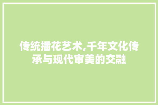 传统插花艺术,千年文化传承与现代审美的交融