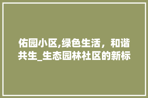 佑园小区,绿色生活，和谐共生_生态园林社区的新标杆