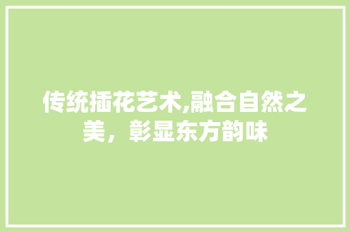 传统插花艺术,融合自然之美，彰显东方韵味