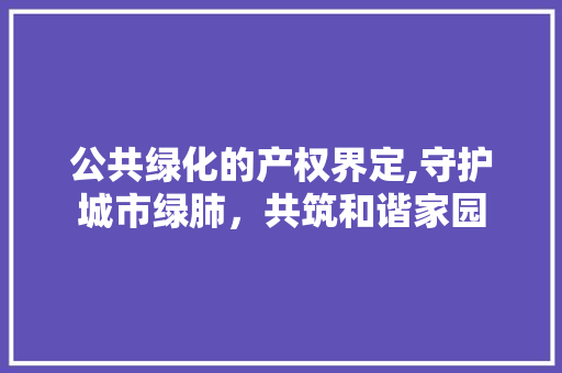 公共绿化的产权界定,守护城市绿肺，共筑和谐家园