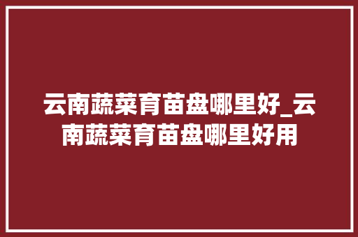 云南蔬菜育苗盘哪里好_云南蔬菜育苗盘哪里好用