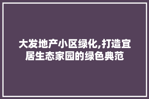 大发地产小区绿化,打造宜居生态家园的绿色典范