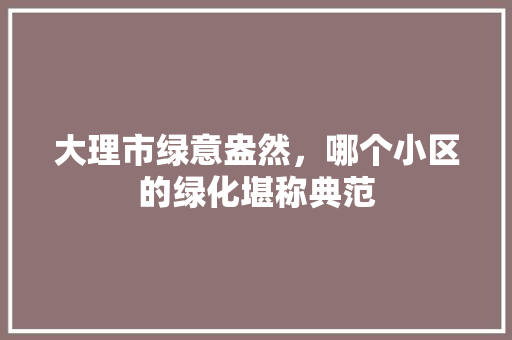 大理市绿意盎然，哪个小区的绿化堪称典范
