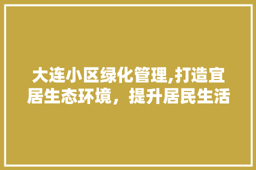 大连小区绿化管理,打造宜居生态环境，提升居民生活品质