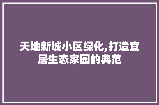 天地新城小区绿化,打造宜居生态家园的典范