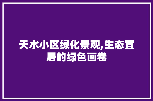 天水小区绿化景观,生态宜居的绿色画卷