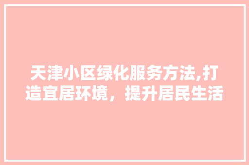天津小区绿化服务方法,打造宜居环境，提升居民生活品质