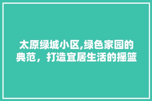 太原绿城小区,绿色家园的典范，打造宜居生活的摇篮