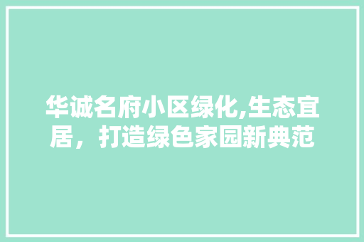 华诚名府小区绿化,生态宜居，打造绿色家园新典范