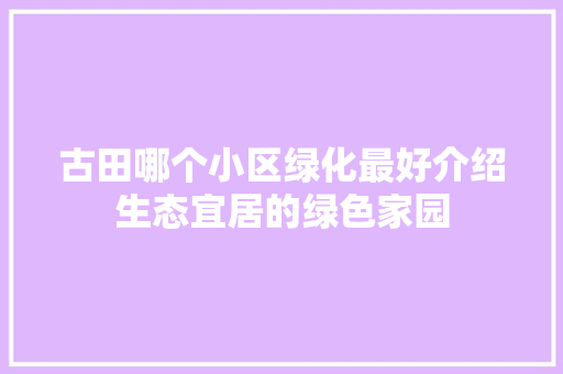古田哪个小区绿化最好介绍生态宜居的绿色家园