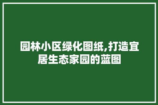 园林小区绿化图纸,打造宜居生态家园的蓝图