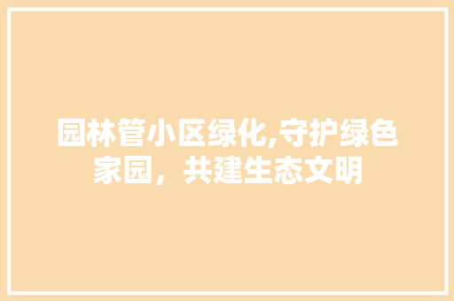 园林管小区绿化,守护绿色家园，共建生态文明