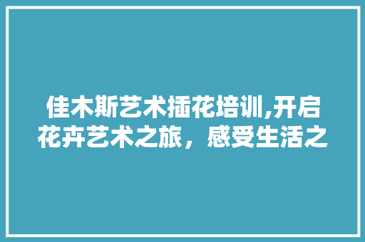 佳木斯艺术插花培训,开启花卉艺术之旅，感受生活之美
