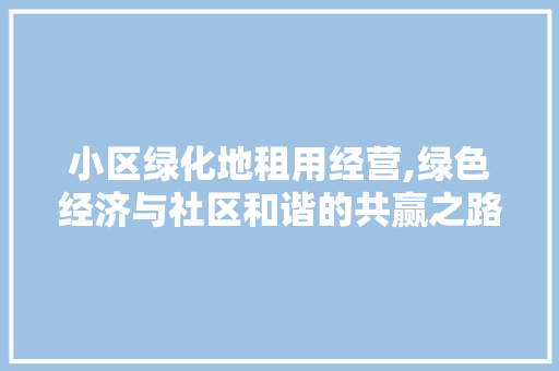 小区绿化地租用经营,绿色经济与社区和谐的共赢之路