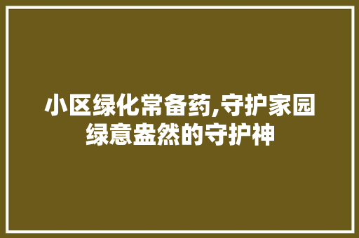小区绿化常备药,守护家园绿意盎然的守护神