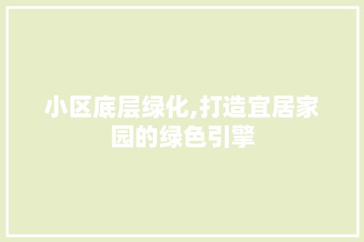 小区底层绿化,打造宜居家园的绿色引擎