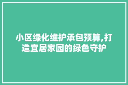 小区绿化维护承包预算,打造宜居家园的绿色守护
