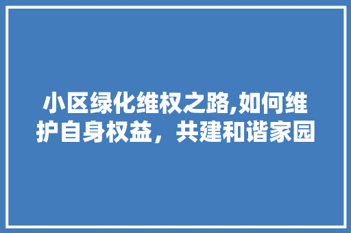 小区绿化维权之路,如何维护自身权益，共建和谐家园