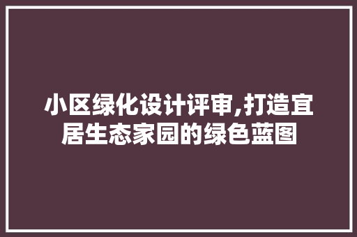 小区绿化设计评审,打造宜居生态家园的绿色蓝图