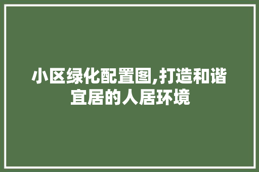 小区绿化配置图,打造和谐宜居的人居环境