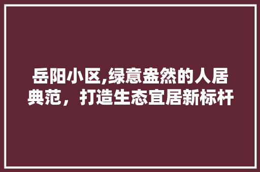 岳阳小区,绿意盎然的人居典范，打造生态宜居新标杆