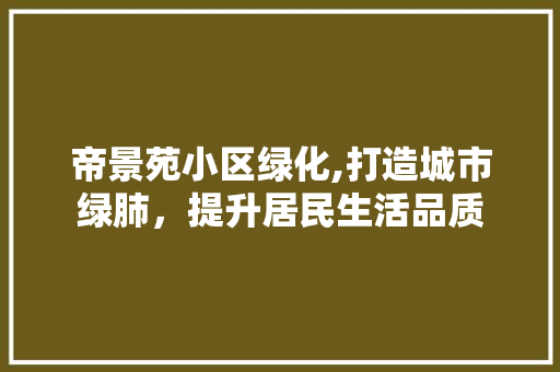 帝景苑小区绿化,打造城市绿肺，提升居民生活品质 蔬菜育苗