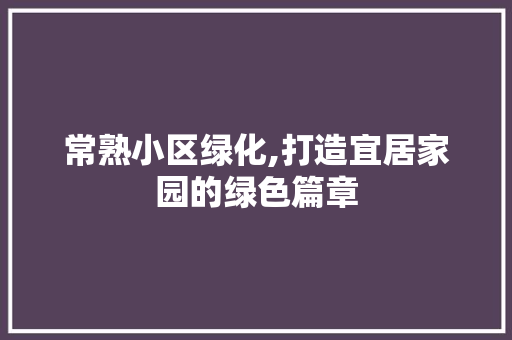 常熟小区绿化,打造宜居家园的绿色篇章