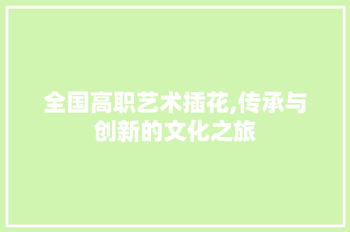全国高职艺术插花,传承与创新的文化之旅