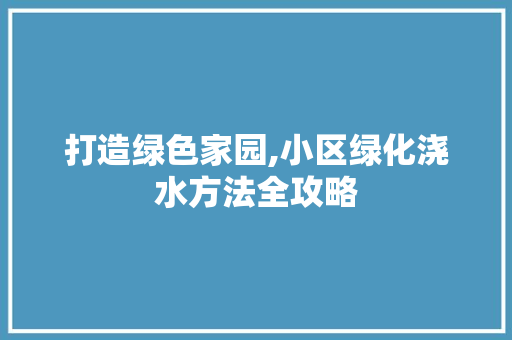打造绿色家园,小区绿化浇水方法全攻略