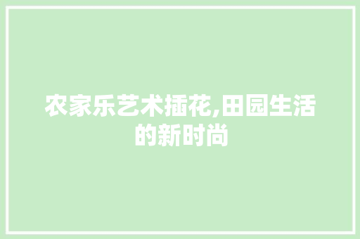 农家乐艺术插花,田园生活的新时尚