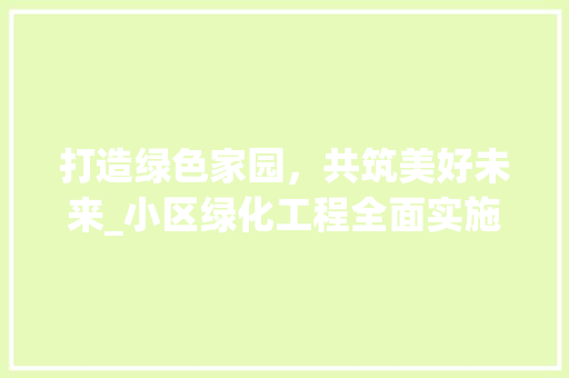 打造绿色家园，共筑美好未来_小区绿化工程全面实施