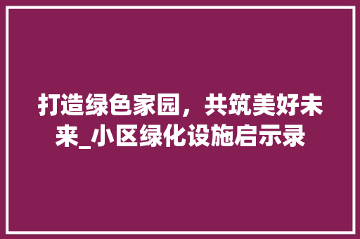 打造绿色家园，共筑美好未来_小区绿化设施启示录