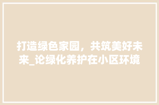 打造绿色家园，共筑美好未来_论绿化养护在小区环境建设中的重要性 温室育苗