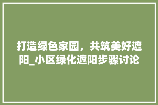 打造绿色家园，共筑美好遮阳_小区绿化遮阳步骤讨论