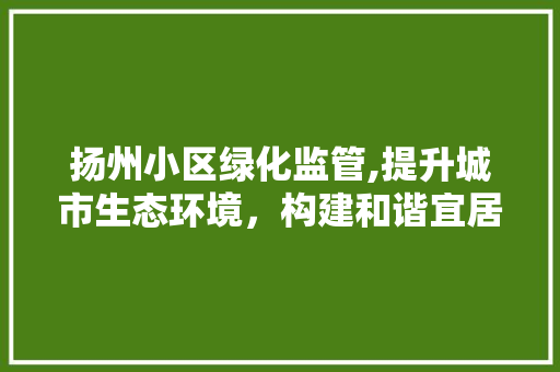 扬州小区绿化监管,提升城市生态环境，构建和谐宜居家园
