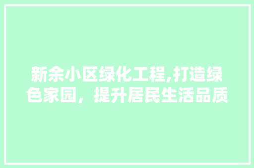 新余小区绿化工程,打造绿色家园，提升居民生活品质