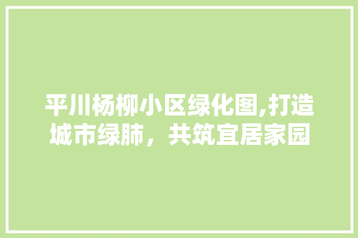 平川杨柳小区绿化图,打造城市绿肺，共筑宜居家园 无土育苗