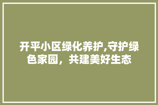 开平小区绿化养护,守护绿色家园，共建美好生态