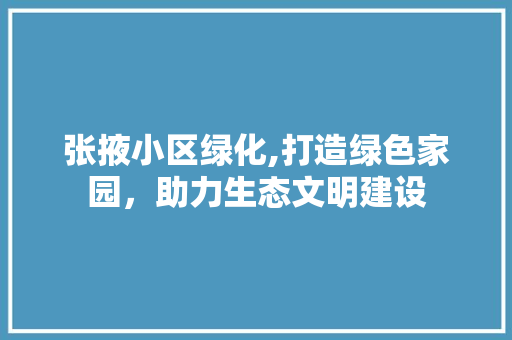 张掖小区绿化,打造绿色家园，助力生态文明建设 林木育苗