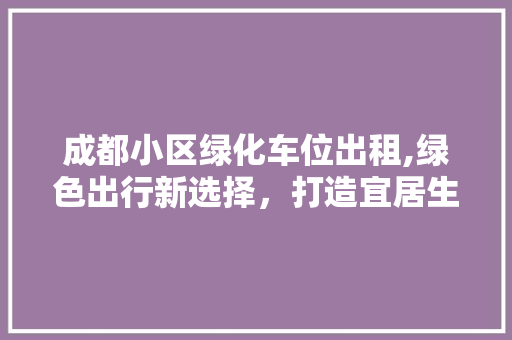 成都小区绿化车位出租,绿色出行新选择，打造宜居生活新典范 嫁接育苗