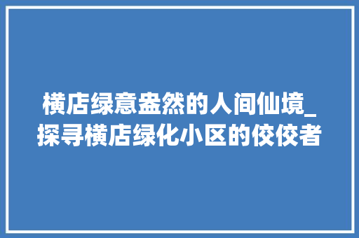 横店绿意盎然的人间仙境_探寻横店绿化小区的佼佼者 有机育苗