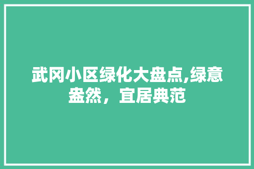武冈小区绿化大盘点,绿意盎然，宜居典范