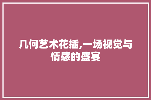 几何艺术花插,一场视觉与情感的盛宴