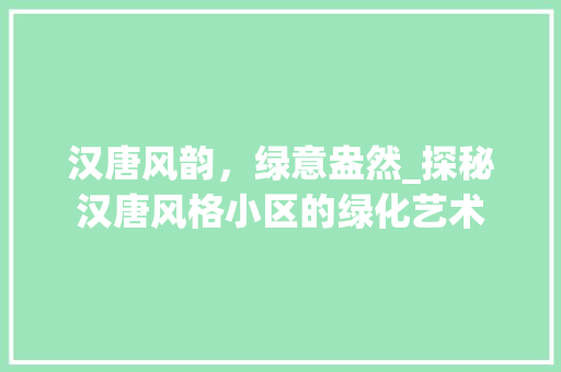 汉唐风韵，绿意盎然_探秘汉唐风格小区的绿化艺术