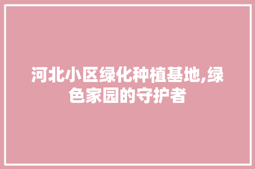 河北小区绿化种植基地,绿色家园的守护者